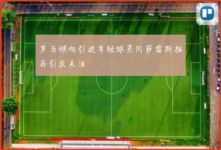 罗马倾向引进年轻球员冈萨雷斯推荐引发关注